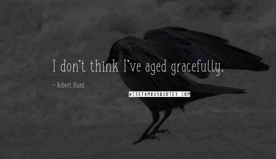 Robert Plant Quotes: I don't think I've aged gracefully.