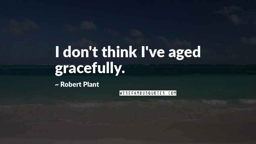 Robert Plant Quotes: I don't think I've aged gracefully.