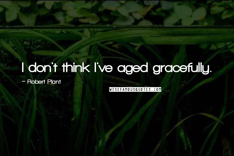 Robert Plant Quotes: I don't think I've aged gracefully.