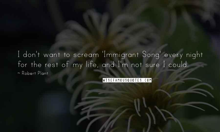 Robert Plant Quotes: I don't want to scream 'Immigrant Song' every night for the rest of my life, and I'm not sure I could.