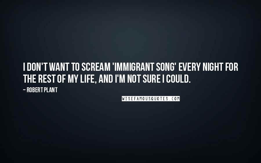 Robert Plant Quotes: I don't want to scream 'Immigrant Song' every night for the rest of my life, and I'm not sure I could.