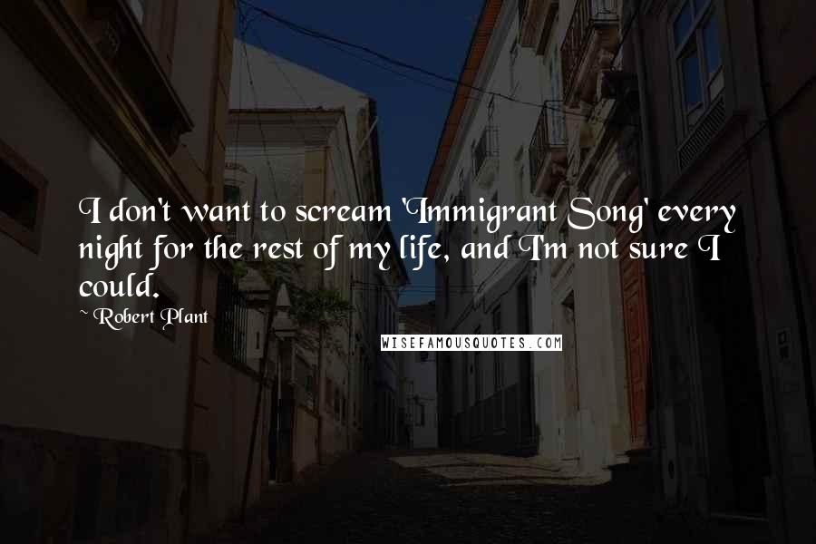 Robert Plant Quotes: I don't want to scream 'Immigrant Song' every night for the rest of my life, and I'm not sure I could.