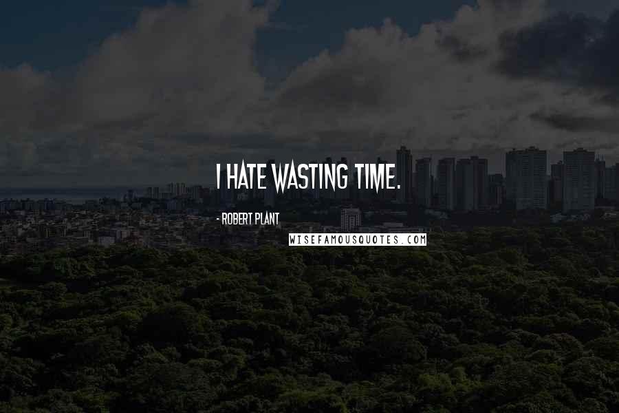 Robert Plant Quotes: I hate wasting time.