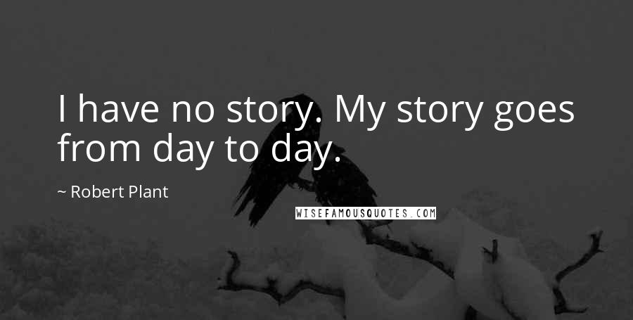 Robert Plant Quotes: I have no story. My story goes from day to day.