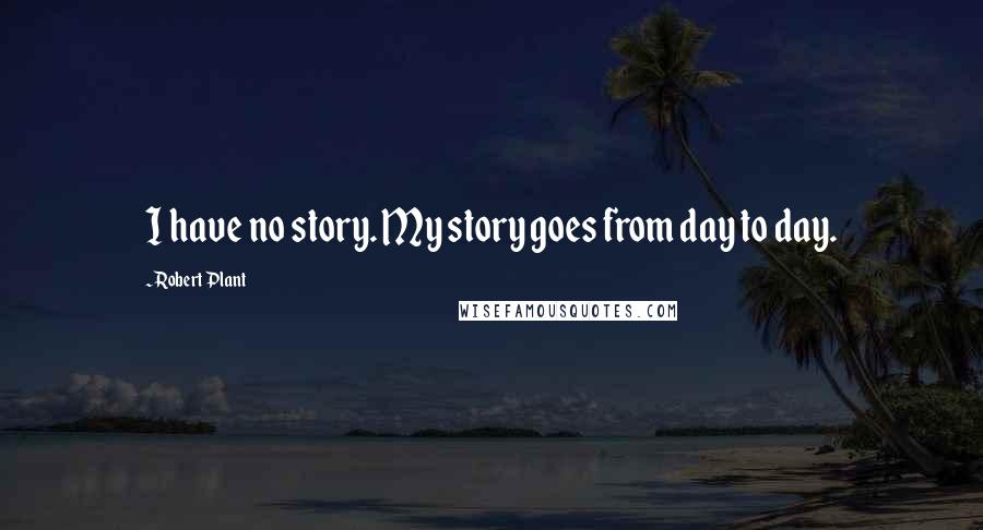 Robert Plant Quotes: I have no story. My story goes from day to day.