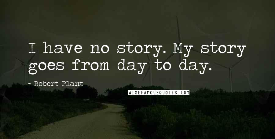 Robert Plant Quotes: I have no story. My story goes from day to day.