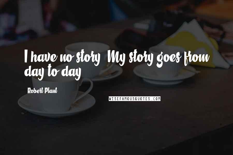 Robert Plant Quotes: I have no story. My story goes from day to day.