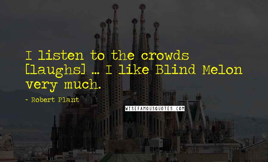 Robert Plant Quotes: I listen to the crowds [laughs] ... I like Blind Melon very much.