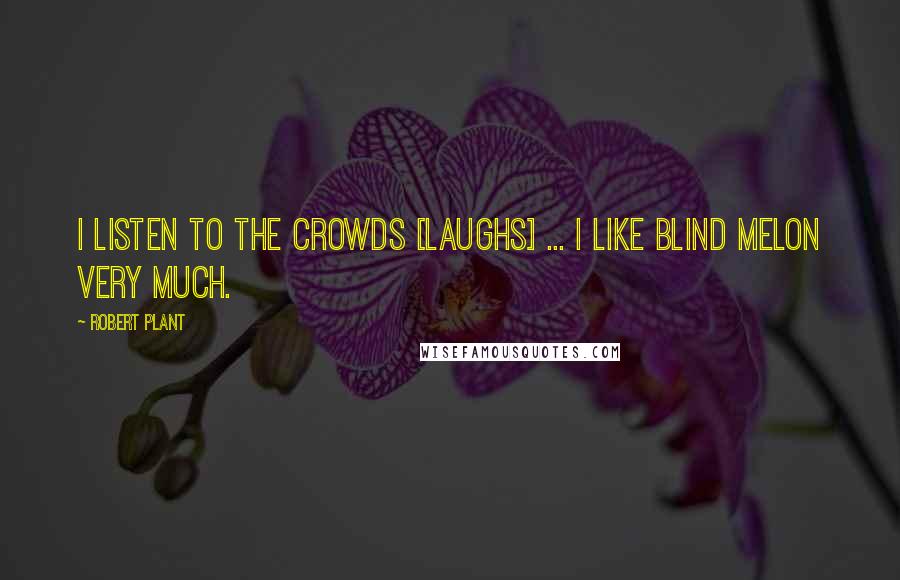 Robert Plant Quotes: I listen to the crowds [laughs] ... I like Blind Melon very much.