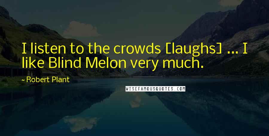 Robert Plant Quotes: I listen to the crowds [laughs] ... I like Blind Melon very much.
