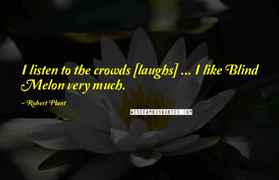 Robert Plant Quotes: I listen to the crowds [laughs] ... I like Blind Melon very much.