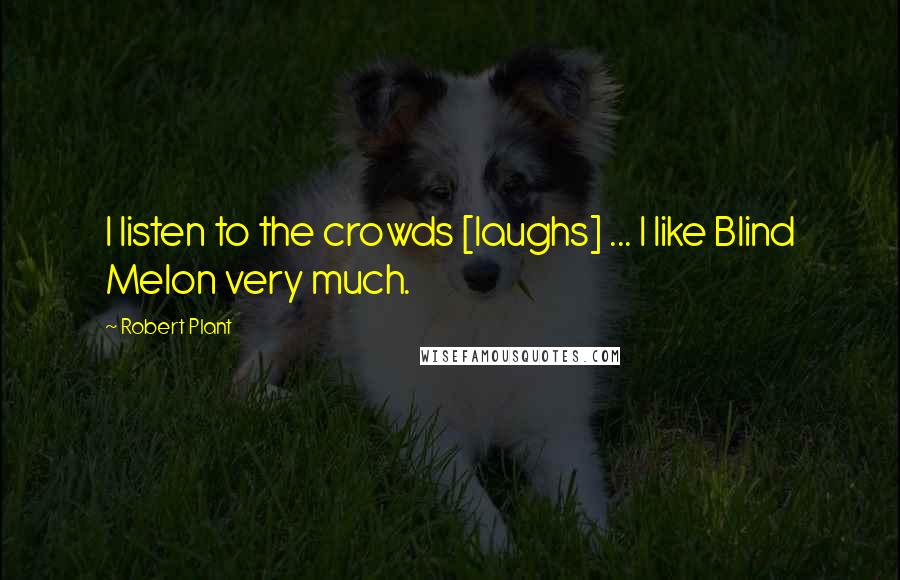 Robert Plant Quotes: I listen to the crowds [laughs] ... I like Blind Melon very much.