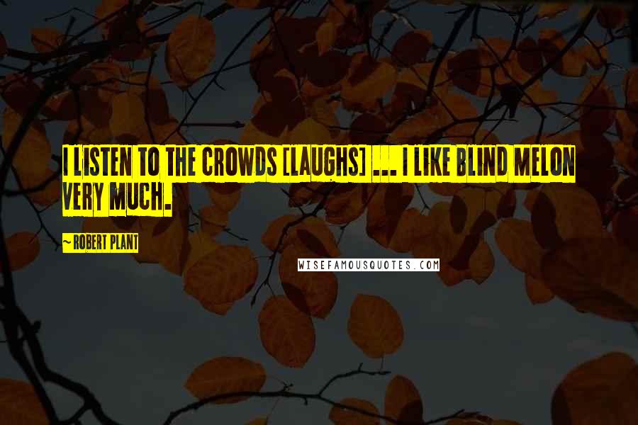 Robert Plant Quotes: I listen to the crowds [laughs] ... I like Blind Melon very much.