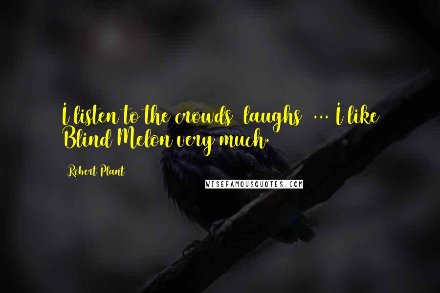 Robert Plant Quotes: I listen to the crowds [laughs] ... I like Blind Melon very much.