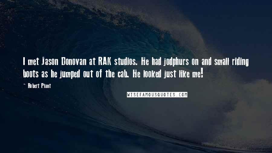 Robert Plant Quotes: I met Jason Donovan at RAK studios. He had jodphurs on and small riding boots as he jumped out of the cab. He looked just like me!