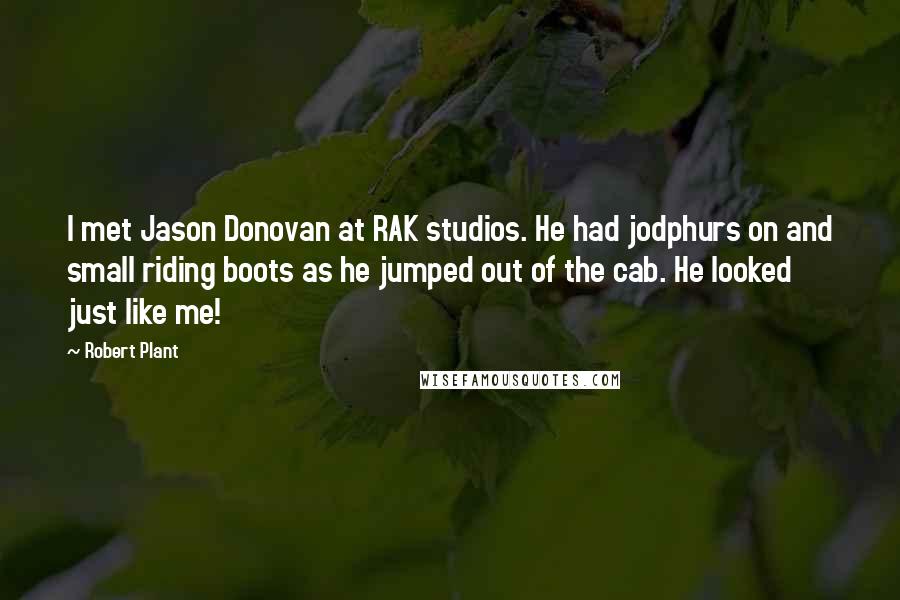 Robert Plant Quotes: I met Jason Donovan at RAK studios. He had jodphurs on and small riding boots as he jumped out of the cab. He looked just like me!