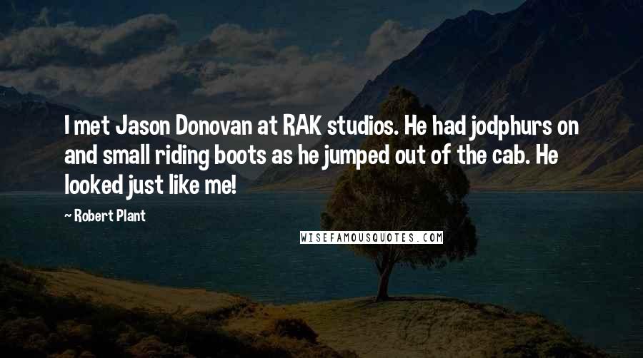 Robert Plant Quotes: I met Jason Donovan at RAK studios. He had jodphurs on and small riding boots as he jumped out of the cab. He looked just like me!