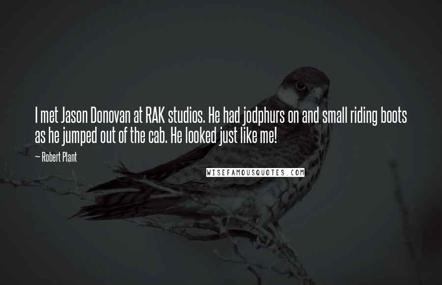 Robert Plant Quotes: I met Jason Donovan at RAK studios. He had jodphurs on and small riding boots as he jumped out of the cab. He looked just like me!