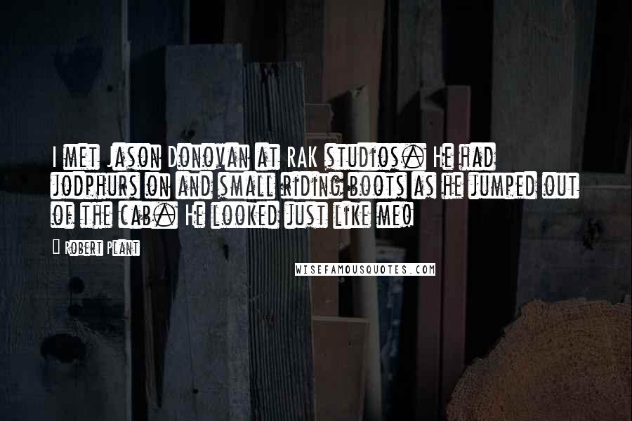 Robert Plant Quotes: I met Jason Donovan at RAK studios. He had jodphurs on and small riding boots as he jumped out of the cab. He looked just like me!