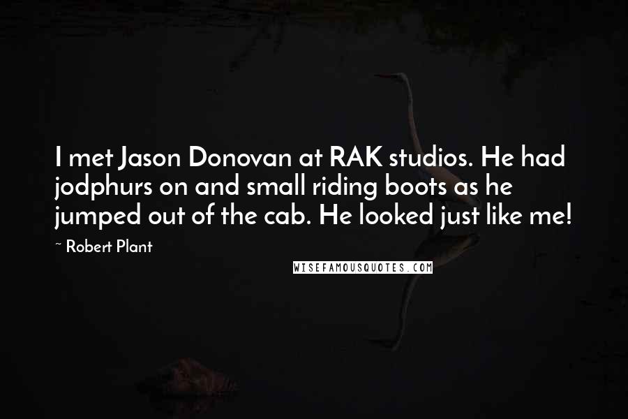 Robert Plant Quotes: I met Jason Donovan at RAK studios. He had jodphurs on and small riding boots as he jumped out of the cab. He looked just like me!