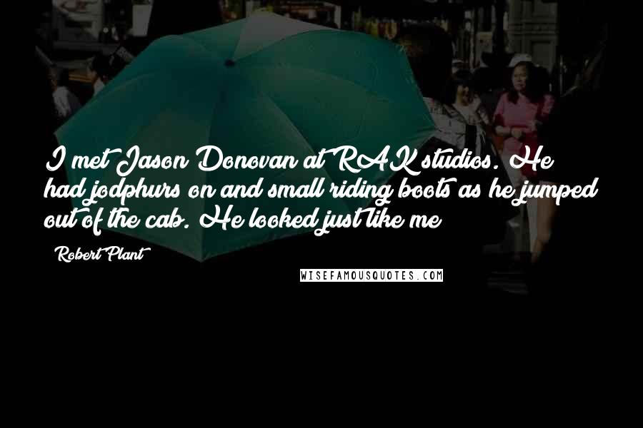 Robert Plant Quotes: I met Jason Donovan at RAK studios. He had jodphurs on and small riding boots as he jumped out of the cab. He looked just like me!