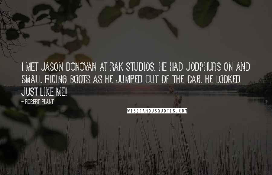 Robert Plant Quotes: I met Jason Donovan at RAK studios. He had jodphurs on and small riding boots as he jumped out of the cab. He looked just like me!