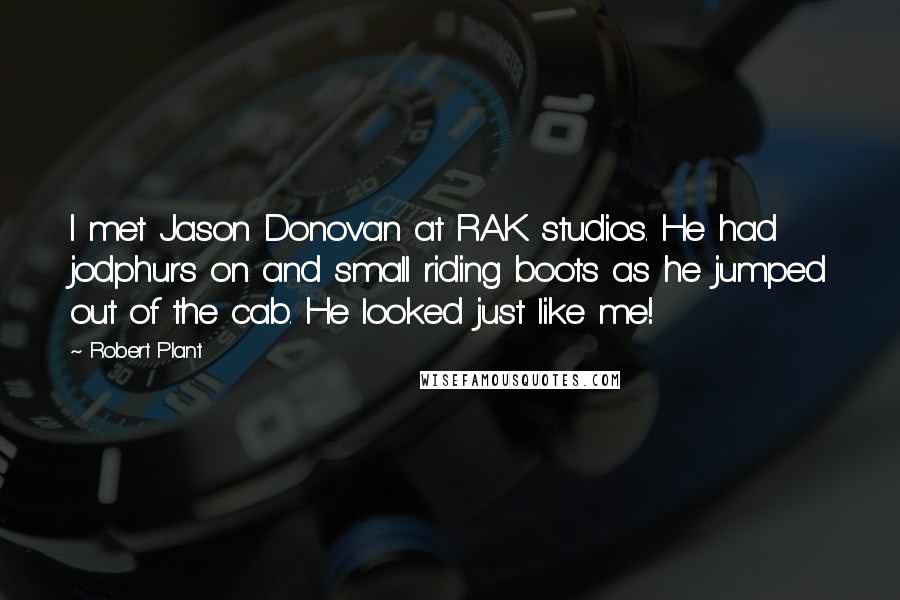 Robert Plant Quotes: I met Jason Donovan at RAK studios. He had jodphurs on and small riding boots as he jumped out of the cab. He looked just like me!