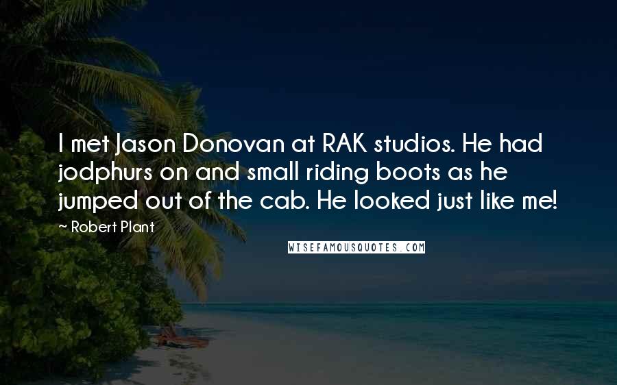 Robert Plant Quotes: I met Jason Donovan at RAK studios. He had jodphurs on and small riding boots as he jumped out of the cab. He looked just like me!