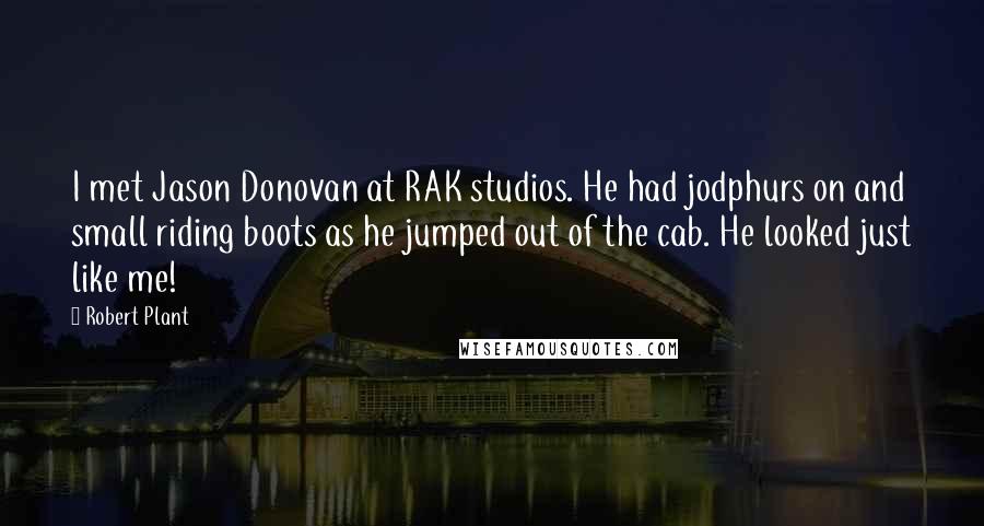 Robert Plant Quotes: I met Jason Donovan at RAK studios. He had jodphurs on and small riding boots as he jumped out of the cab. He looked just like me!