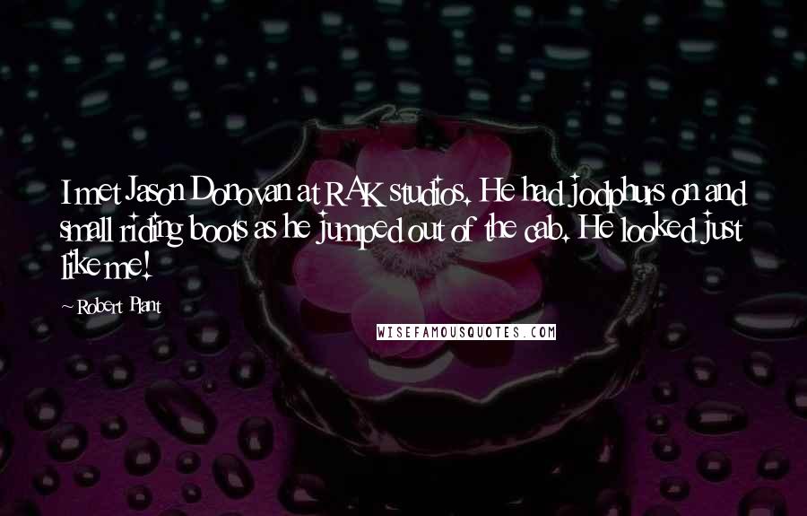 Robert Plant Quotes: I met Jason Donovan at RAK studios. He had jodphurs on and small riding boots as he jumped out of the cab. He looked just like me!