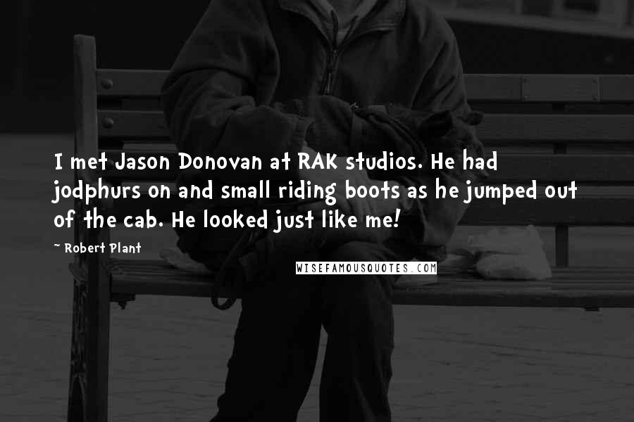 Robert Plant Quotes: I met Jason Donovan at RAK studios. He had jodphurs on and small riding boots as he jumped out of the cab. He looked just like me!