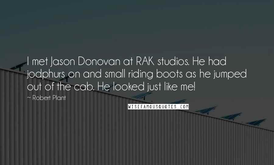 Robert Plant Quotes: I met Jason Donovan at RAK studios. He had jodphurs on and small riding boots as he jumped out of the cab. He looked just like me!