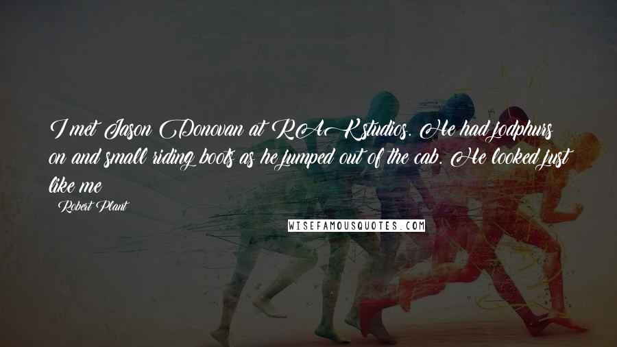 Robert Plant Quotes: I met Jason Donovan at RAK studios. He had jodphurs on and small riding boots as he jumped out of the cab. He looked just like me!