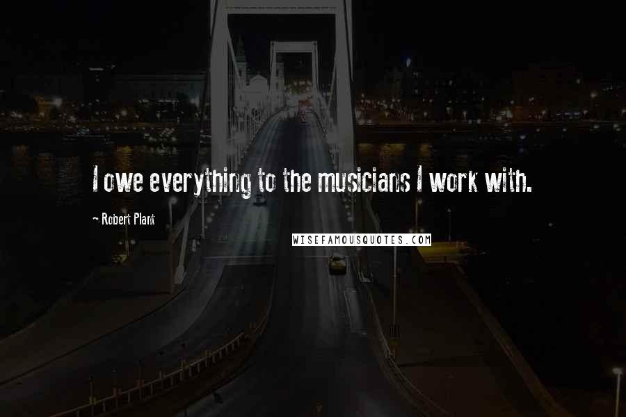 Robert Plant Quotes: I owe everything to the musicians I work with.