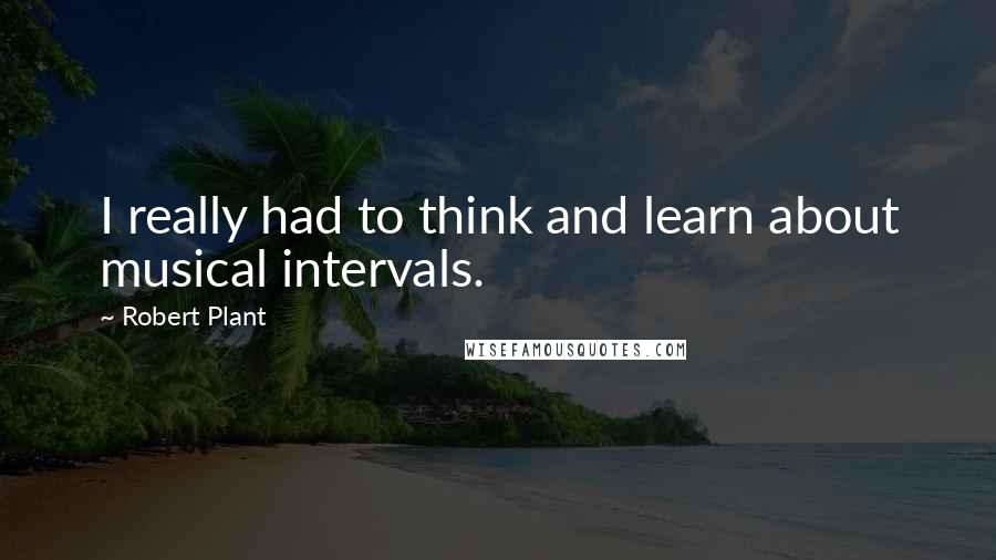 Robert Plant Quotes: I really had to think and learn about musical intervals.