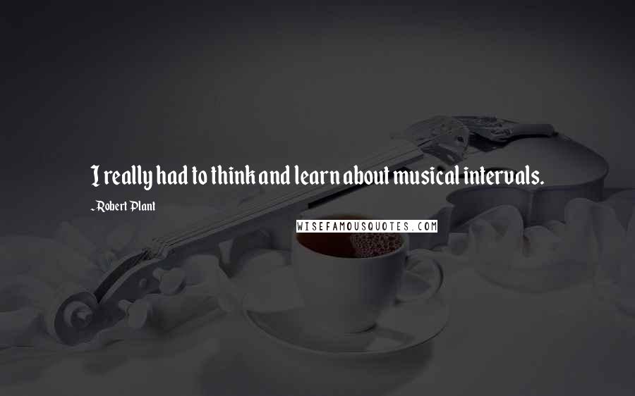 Robert Plant Quotes: I really had to think and learn about musical intervals.
