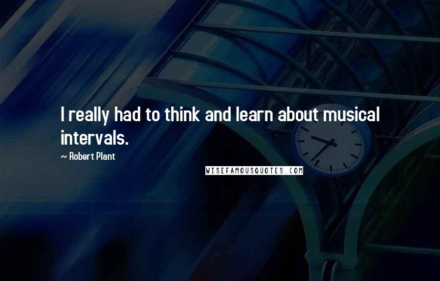 Robert Plant Quotes: I really had to think and learn about musical intervals.