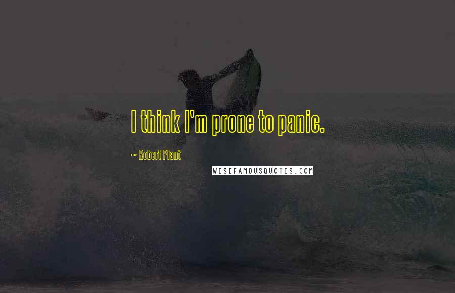 Robert Plant Quotes: I think I'm prone to panic.