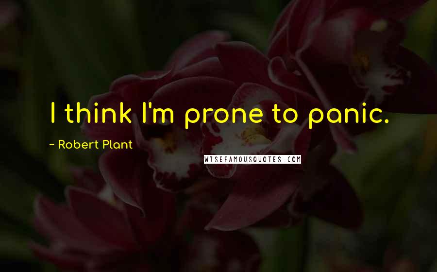 Robert Plant Quotes: I think I'm prone to panic.