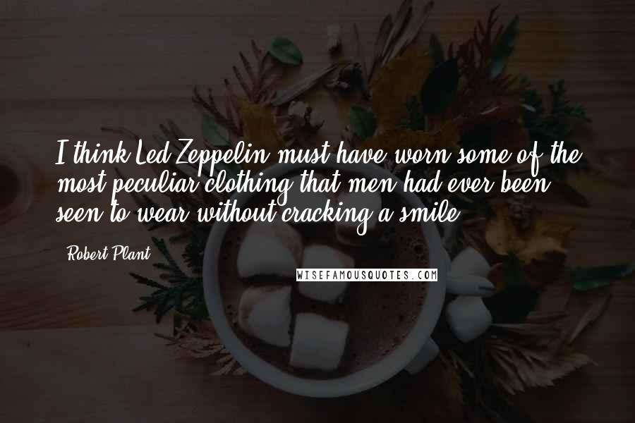 Robert Plant Quotes: I think Led Zeppelin must have worn some of the most peculiar clothing that men had ever been seen to wear without cracking a smile.