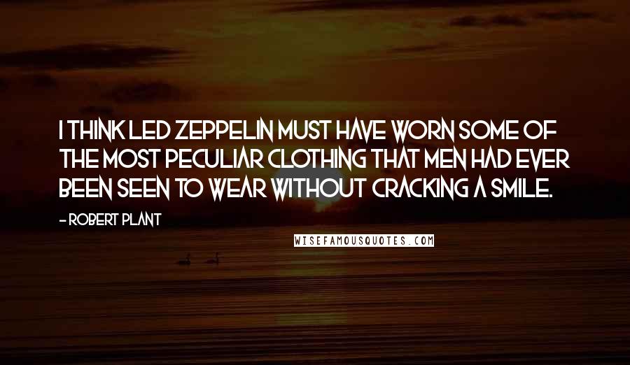 Robert Plant Quotes: I think Led Zeppelin must have worn some of the most peculiar clothing that men had ever been seen to wear without cracking a smile.