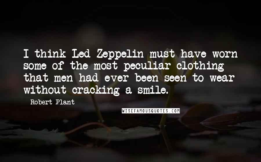 Robert Plant Quotes: I think Led Zeppelin must have worn some of the most peculiar clothing that men had ever been seen to wear without cracking a smile.