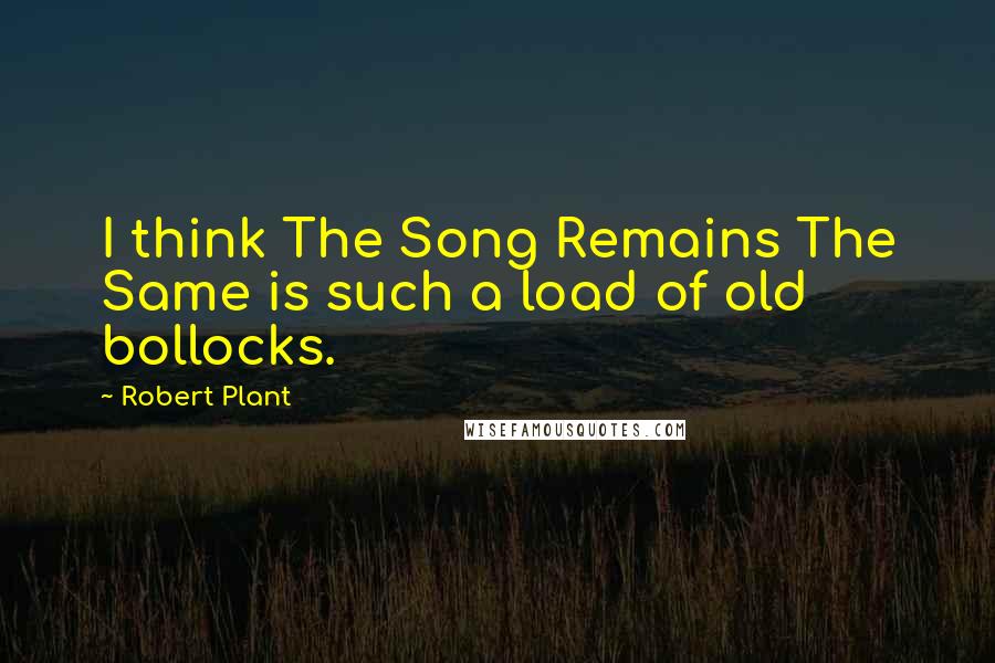 Robert Plant Quotes: I think The Song Remains The Same is such a load of old bollocks.