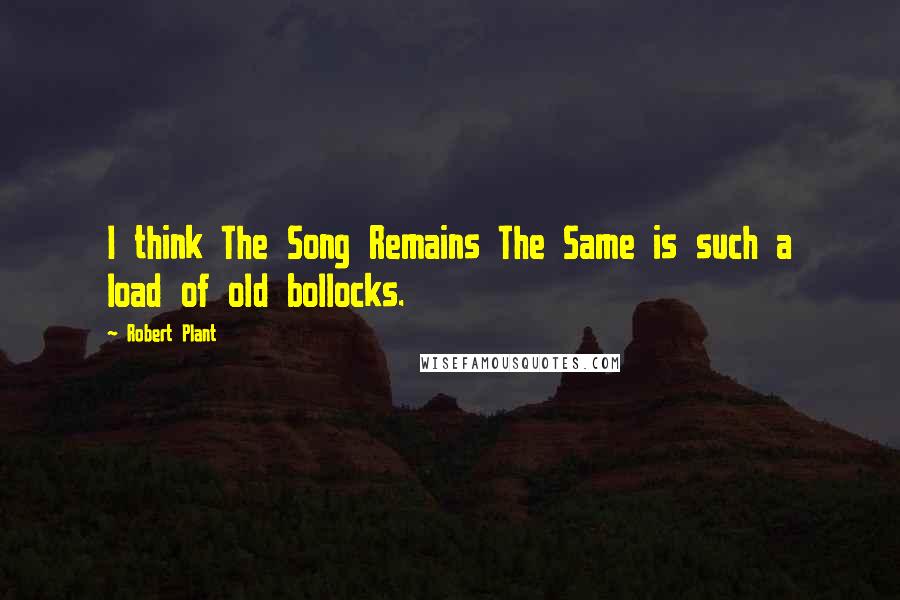 Robert Plant Quotes: I think The Song Remains The Same is such a load of old bollocks.