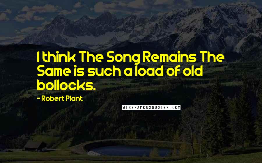 Robert Plant Quotes: I think The Song Remains The Same is such a load of old bollocks.