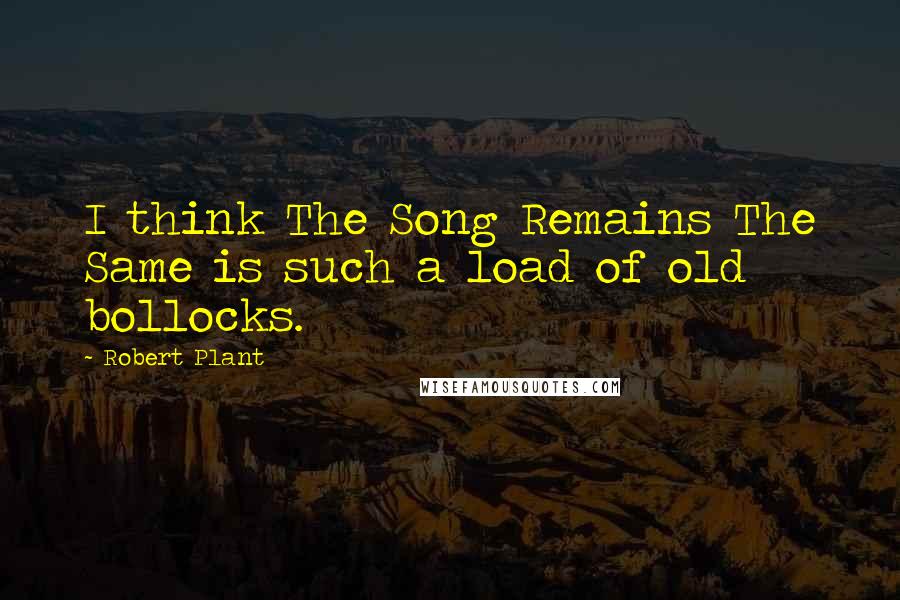 Robert Plant Quotes: I think The Song Remains The Same is such a load of old bollocks.