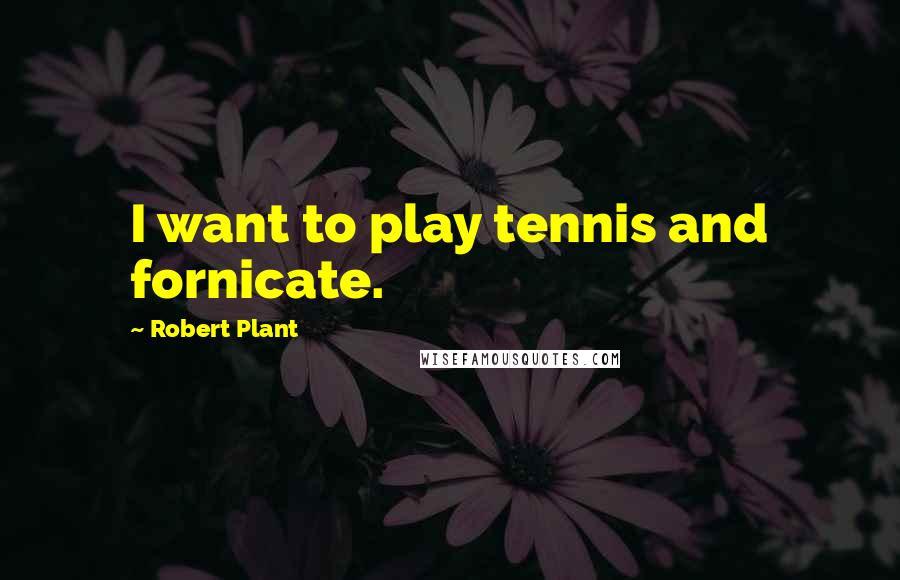 Robert Plant Quotes: I want to play tennis and fornicate.