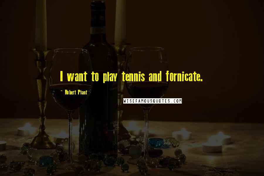 Robert Plant Quotes: I want to play tennis and fornicate.