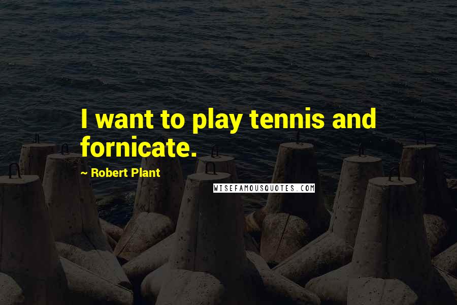 Robert Plant Quotes: I want to play tennis and fornicate.