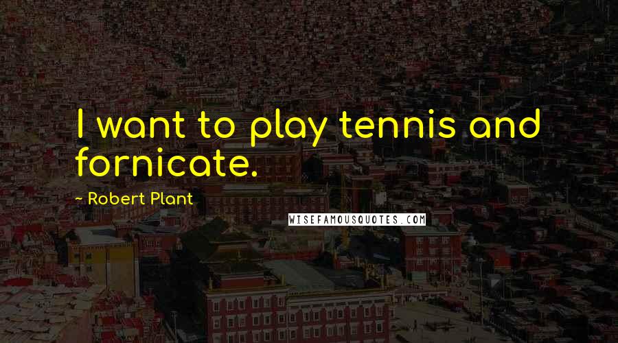 Robert Plant Quotes: I want to play tennis and fornicate.